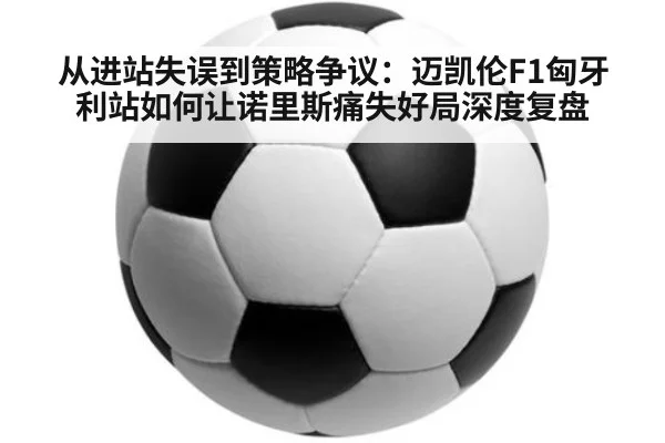 从进站失误到策略争议：迈凯伦F1匈牙利站如何让诺里斯痛失好局深度复盘
