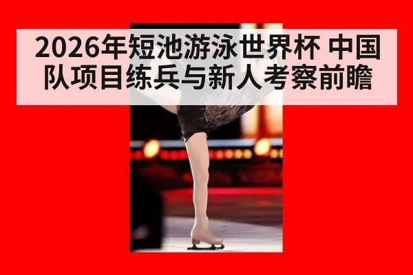 2026年短池游泳世界杯 中国队项目练兵与新人考察前瞻