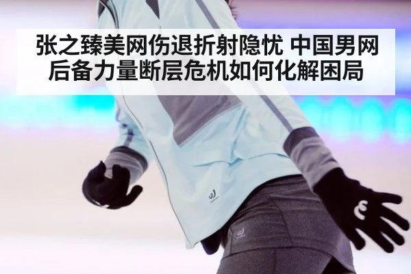 张之臻美网伤退折射隐忧 中国男网后备力量断层危机如何化解困局