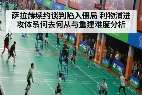 萨拉赫续约谈判陷入僵局 利物浦进攻体系何去何从与重建难度分析
